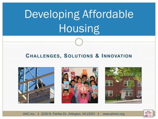 CHALLENGES, SOLUTIONS & INNOVATION
Developing Affordable
Housing
AHC Inc. l 2230 N. Fairfax Dr., Arlington, VA 22201 l www.ahcinc.org
 