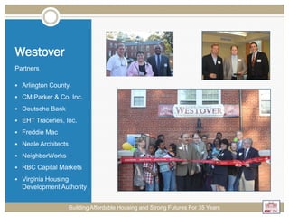 Westover
Partners
 Arlington County
 CM Parker & Co, Inc.
 Deutsche Bank
 EHT Traceries, Inc.
 Freddie Mac
 Neale Architects
 NeighborWorks
 RBC Capital Markets
 Virginia Housing
Development Authority
Building Affordable Housing and Strong Futures For 35 Years
 