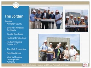 The Jordan
Partners
 Arlington County
 Bonstra l Haresign
Architects
 Capital One Bank
 Harkins Construction
 Hudson Housing
Capital, LLC
 The JBG Companies
 NeighborWorks
 Virginia Housing
Development
Authority
Building Affordable Housing and Strong Futures For 35 Years
 