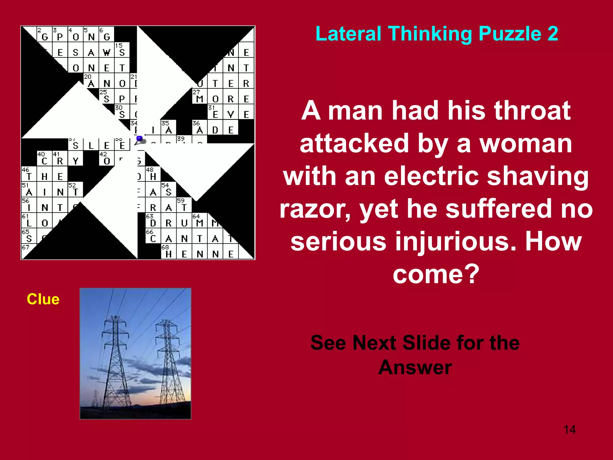 14
A man had his throat
attacked by a woman
with an electric shaving
razor, yet he suffered no
serious injurious. How
come?
Clue
Lateral Thinking Puzzle 2
See Next Slide for the
Answer
 