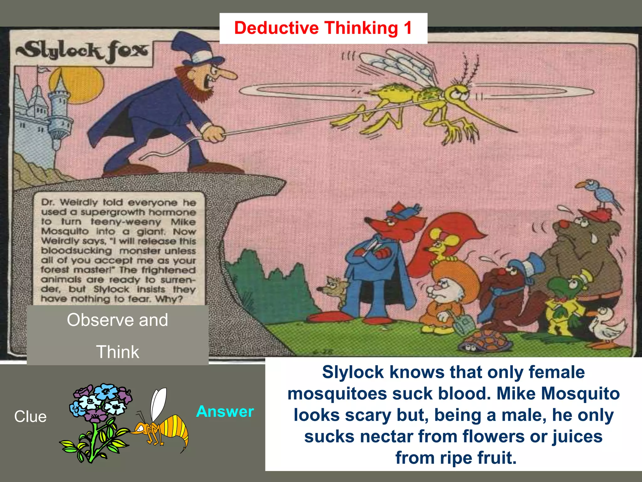 27
Observe and
Think
Clue Answer
Slylock knows that only female
mosquitoes suck blood. Mike Mosquito
looks scary but, being a male, he only
sucks nectar from flowers or juices
from ripe fruit.
Deductive Thinking 1
 