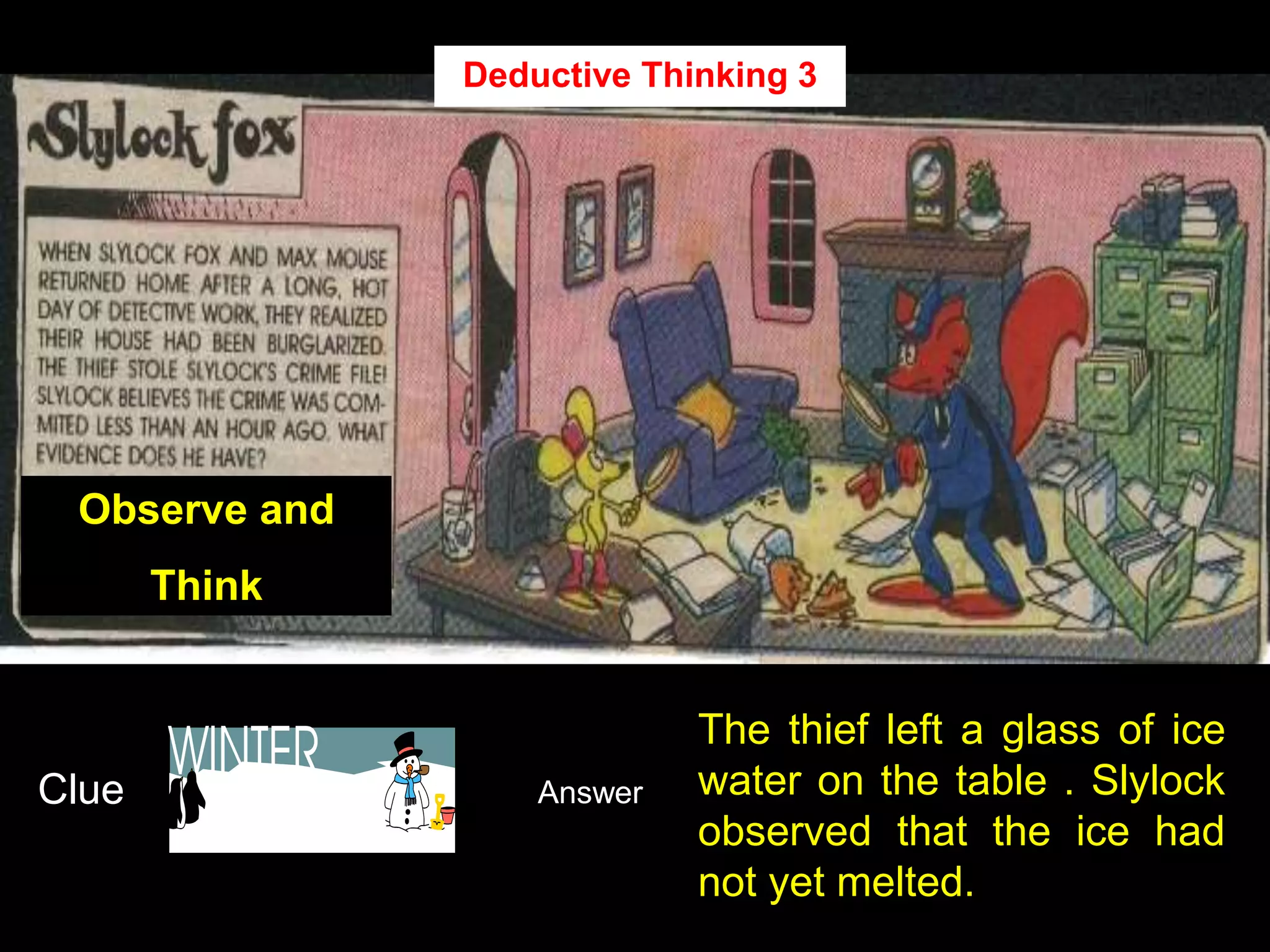 31
Observe and
Think
Clue Answer
The thief left a glass of ice
water on the table . Slylock
observed that the ice had
not yet melted.
Deductive Thinking 3
 