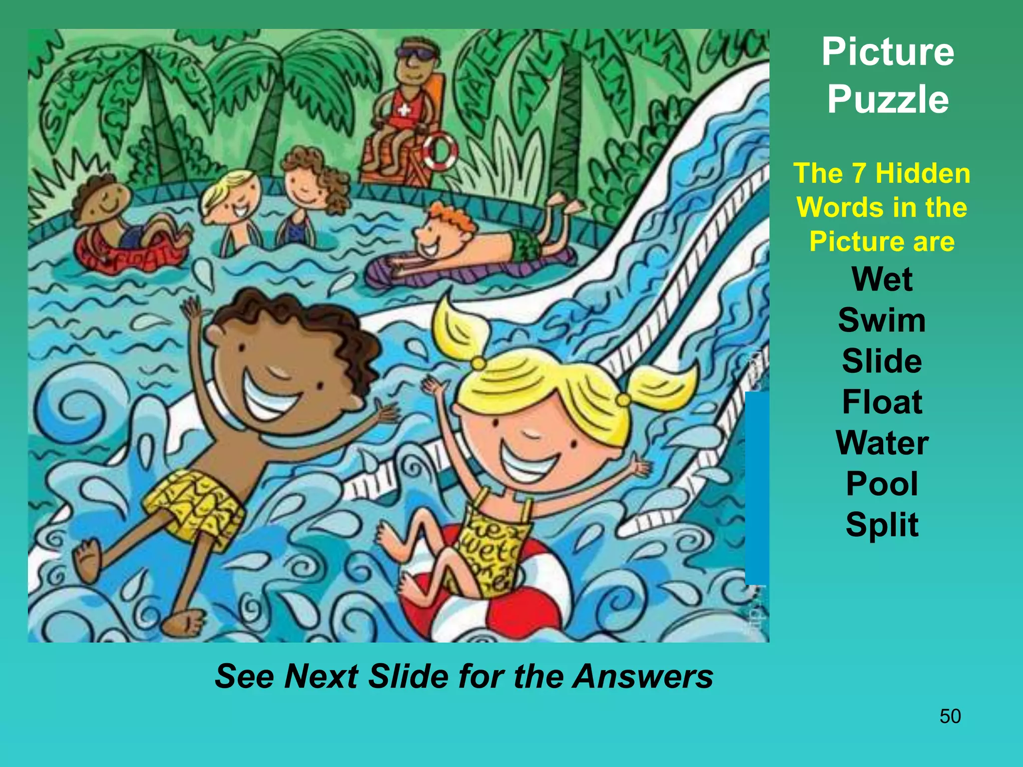 50
Picture
Puzzle
The 7 Hidden
Words in the
Picture are
Wet
Swim
Slide
Float
Water
Pool
Split
See Next Slide for the Answers
 