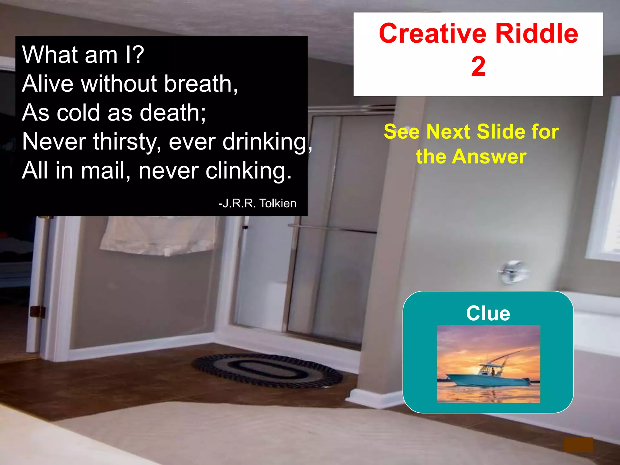 54
What am I?
Alive without breath,
As cold as death;
Never thirsty, ever drinking,
All in mail, never clinking.
-J.R.R. Tolkien
4
Creative Riddle
2
See Next Slide for
the Answer
Clue
 