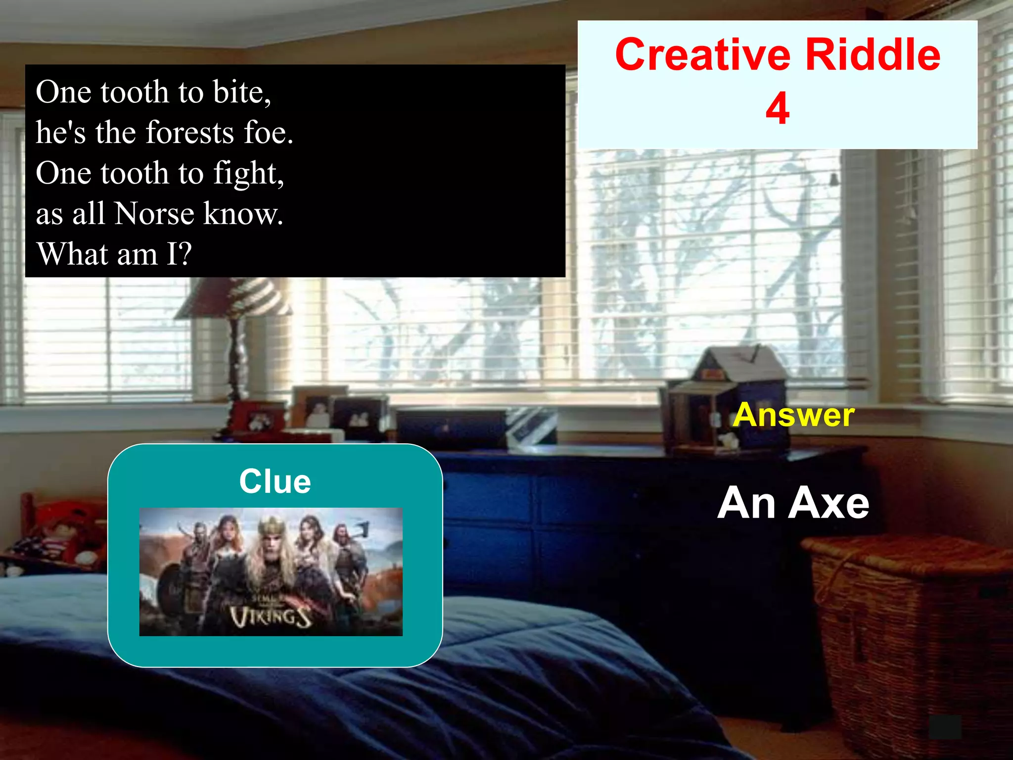 59
One tooth to bite,
he's the forests foe.
One tooth to fight,
as all Norse know.
What am I?
12
Creative Riddle
4
Answer
An Axe
Clue
 