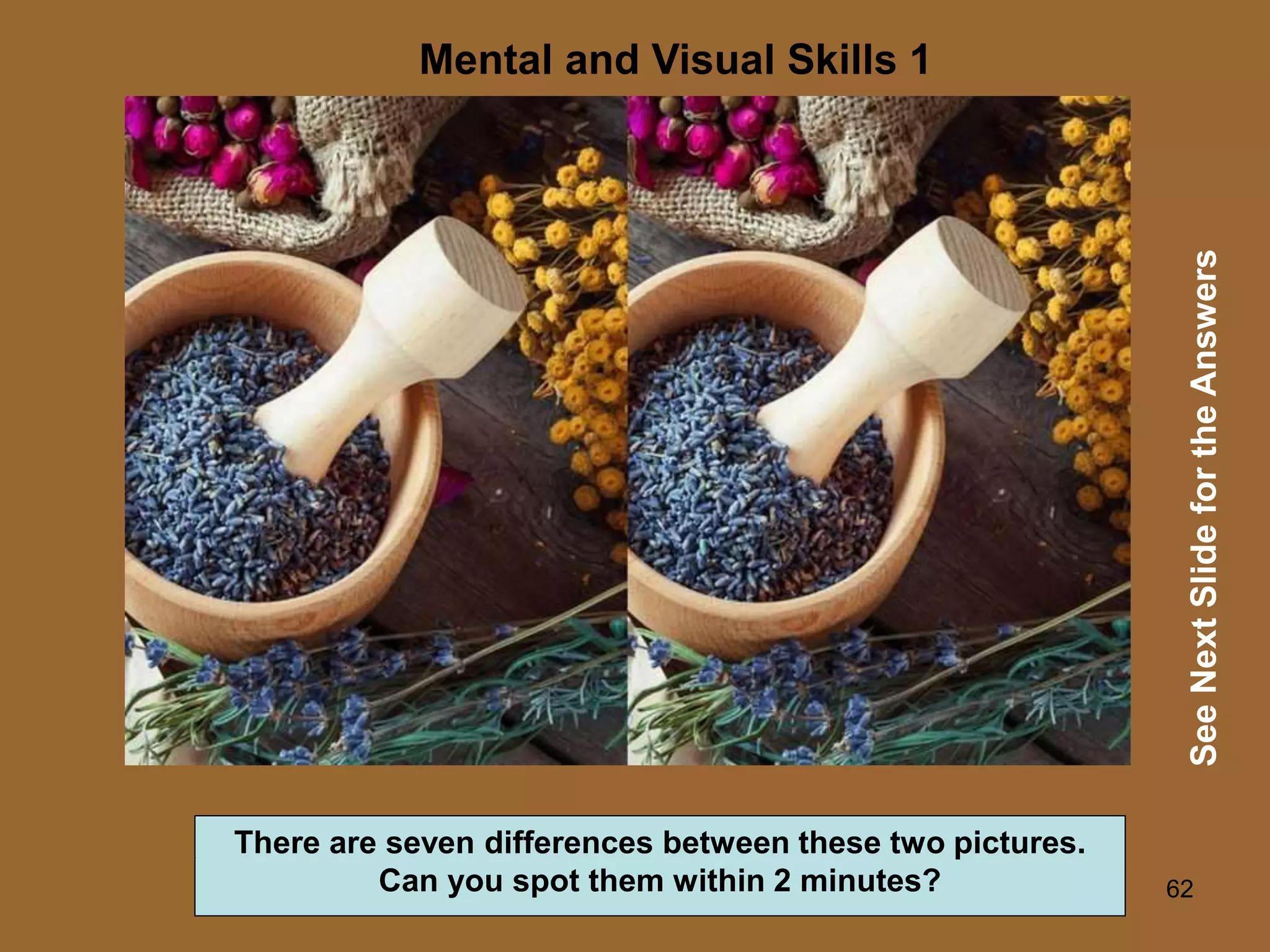 62
Mental and Visual Skills 1
See
Next
Slide
for
the
Answers
There are seven differences between these two pictures.
Can you spot them within 2 minutes?
 