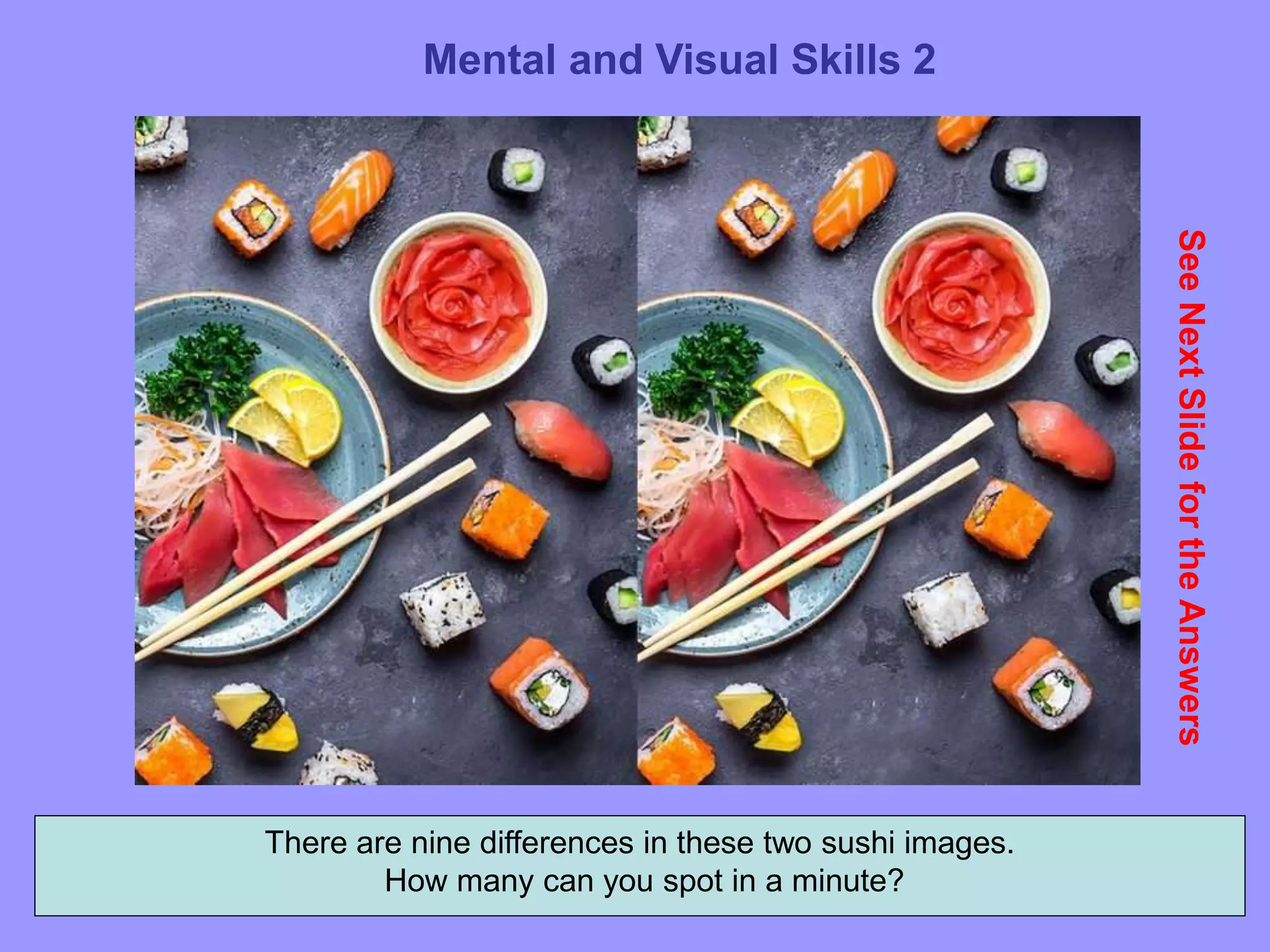 64
Mental and Visual Skills 2
See
Next
Slide
for
the
Answers
There are nine differences in these two sushi images.
How many can you spot in a minute?
 