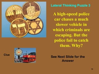 16
A high-speed police
car chases a much
slower vehicle in
which criminals are
escaping. But the
police fail to catch
them. Why?
Clue
Lateral Thinking Puzzle 3
See Next Slide for the
Answer
 