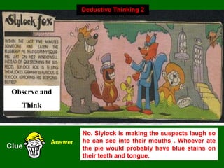 29
Observe and
Think
Clue
Answer
No. Slylock is making the suspects laugh so
he can see into their mouths . Whoever ate
the pie would probably have blue stains on
their teeth and tongue.
Deductive Thinking 2
 