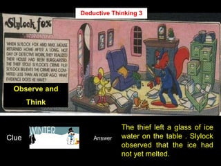 31
Observe and
Think
Clue Answer
The thief left a glass of ice
water on the table . Slylock
observed that the ice had
not yet melted.
Deductive Thinking 3
 