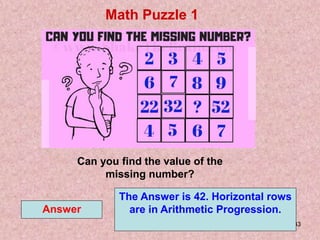 33
Math Puzzle 1
Answer
Can you find the value of the
missing number?
The Answer is 42. Horizontal rows
are in Arithmetic Progression.
 