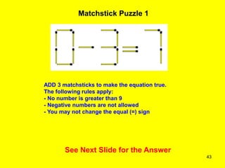 43
Matchstick Puzzle 1
See Next Slide for the Answer
ADD 3 matchsticks to make the equation true.
The following rules apply:
- No number is greater than 9
- Negative numbers are not allowed
- You may not change the equal (=) sign
 