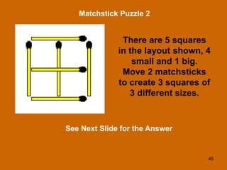 45
Matchstick Puzzle 2
See Next Slide for the Answer
There are 5 squares
in the layout shown, 4
small and 1 big.
Move 2 matchsticks
to create 3 squares of
3 different sizes.
 