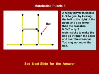 47
Matchstick Puzzle 3
See Next Slide for the Answer
A rugby player missed a
kick to goal by kicking
the ball to the right of the
posts and also lower
than the crossbar.
MOVE only 2
matchsticks to make the
ball go through the posts
and over the crossbar.
You may not move the
ball.
Ball
 