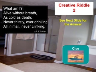 54
What am I?
Alive without breath,
As cold as death;
Never thirsty, ever drinking,
All in mail, never clinking.
-J.R.R. Tolkien
4
Creative Riddle
2
See Next Slide for
the Answer
Clue
 
