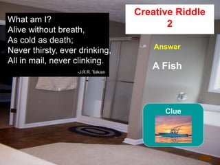 55
What am I?
Alive without breath,
As cold as death;
Never thirsty, ever drinking,
All in mail, never clinking.
-J.R.R. Tolkien
4
Creative Riddle
2
Answer
A Fish
Clue
 