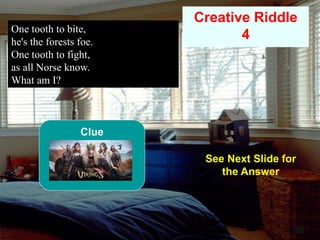 58
One tooth to bite,
he's the forests foe.
One tooth to fight,
as all Norse know.
What am I?
12
Creative Riddle
4
See Next Slide for
the Answer
Clue
 