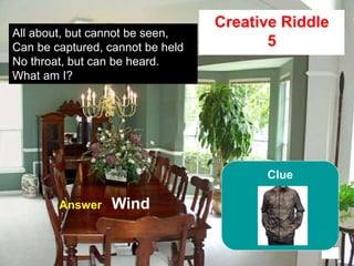 61
All about, but cannot be seen,
Can be captured, cannot be held
No throat, but can be heard.
What am I?
15
Creative Riddle
5
Answer Wind
Clue
 