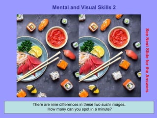 64
Mental and Visual Skills 2
See
Next
Slide
for
the
Answers
There are nine differences in these two sushi images.
How many can you spot in a minute?
 