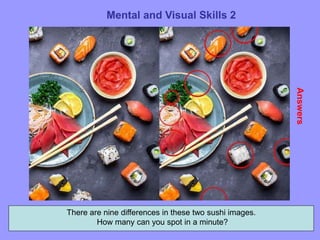 65
Mental and Visual Skills 2
Answers
There are nine differences in these two sushi images.
How many can you spot in a minute?
 