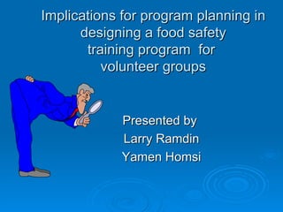 Implications for program planning in designing a food safety training program  for  volunteer groups Presented by  Larry Ramdin Yamen Homsi 