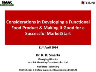 Considerations in Developing a Functional
Food Product & Making it Good for a
Successful MarketStart
Dr. R. B. Smarta
Managing Director
Interlink Marketing Consultancy Pvt. Ltd.
Honorary Secretary
Health Foods & Dietary Supplements Association (HADSA)
11th April 2014
 