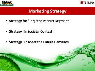 Marketing Strategy
• Strategy for ‘Targeted Market Segment’
• Strategy ‘In Societal Context’
• Strategy ‘To Meet the Future Demands’
 