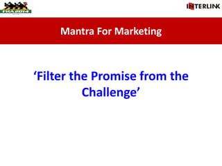 Mantra For Marketing
‘Filter the Promise from the
Challenge’
 