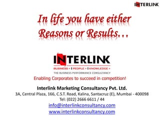 Interlink Marketing Consultancy Pvt. Ltd.
3A, Central Plaza, 166, C.S.T. Road, Kalina, Santacruz (E), Mumbai - 400098
Tel: (022) 2666 6611 / 44
info@interlinkconsultancy.com
www.interlinkconsultancy.com
Enabling Corporates to succeed in competition!
In life you have either
Reasons or Results…
 