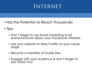 • Has the Potential to Reach Thousands!
• Tips:
   • Don’t forget to use email marketing to let
     everyone know about your Facebook initiative.
   • Use your website to direct traffic to your cause
     page.
   • Become a member of Guide Star.
   • Engage with your audience & don’t forget to
     say Thank You!
 