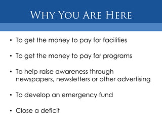 • To get the money to pay for facilities

• To get the money to pay for programs

• To help raise awareness through
  newspapers, newsletters or other advertising

• To develop an emergency fund

• Close a deficit
 