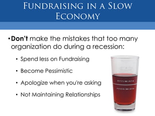 •Don’t make the mistakes that too many
 organization do during a recession:
  • Spend less on Fundraising

  • Become Pessimistic

  • Apologize when you're asking

  • Not Maintaining Relationships
 