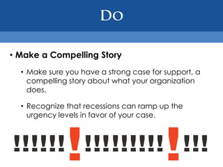 • Make a Compelling Story
  • Make sure you have a strong case for support, a
    compelling story about what your organization
    does.

  • Recognize that recessions can ramp up the
    urgency levels in favor of your case.
 