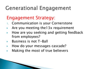 Engagement Strategy:
1.   Communication is your Cornerstone
    Are you meeting the13x requirement
    How are you seeking and getting feedback
     from employees?
    Business is not T-Ball
    How do your messages cascade?
    Making the most of true believers
 