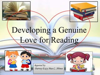 Developing a Genuine
Love for Reading
Reported by:
Darvey Exzy Mae C. Abines
 