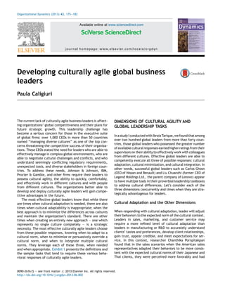Developing culturally agile global business
leaders
Paula Caligiuri
The current lack of culturally agile business leaders is affect-
ing organizations’ global competitiveness and their plans for
future strategic growth. This leadership challenge has
become a serious concern for those in the executive suite
of global firms: over 1,000 CEOs in more than 50 countries
named ‘‘managing diverse cultures’’ as one of the top con-
cerns threatening the competitive success of their organiza-
tions. These CEOs stated the need for leaders who are able to
effectively manage in complex global environments, who are
able to negotiate cultural challenges and conflicts, and who
understand seemingly conflicting regulatory requirements,
unexpected costs, and diverse stakeholders in foreign coun-
tries. To address these needs, Johnson & Johnson, IBM,
Procter & Gamble, and other firms require their leaders to
possess cultural agility, the ability to quickly, comfortably,
and effectively work in different cultures and with people
from different cultures. The organizations better able to
develop and deploy culturally agile leaders will gain compe-
titive advantages in the future.
The most effective global leaders know that while there
are times when cultural adaptation is needed, there are also
times when cultural adaptability is inappropriate; when the
best approach is to minimize the differences across cultures
and maintain the organization’s standard. There are other
times when creating an entirely new approach — one which
represents no single culture completely — is a strategic
necessity. The most effective culturally agile leaders choose
from these possible responses, knowing when to adapt to a
cultural norm, when to minimize or persuasively override a
cultural norm, and when to integrate multiple cultural
norms. They leverage each of these three, when needed
and when appropriate. Exhibit 1 presents the definitions and
the sample tasks that tend to require these various beha-
vioral responses of culturally agile leaders.
DIMENSIONS OF CULTURAL AGILITY AND
GLOBAL LEADERSHIP TASKS
Ina studyI conductedwith IbraizTarique,wefound thatamong
over two hundred global leaders from more than forty coun-
tries, those global leaders who possessed the greater number
ofavailableculturalresponses earnedhigherratingsfromtheir
supervisors on their ability to effectively work with colleagues
from different cultures. Effective global leaders are able to
competently execute all three of possible responses: cultural
adaptation, cultural minimization, and cultural integration. In
other words, successful global leaders such as Carlos Ghosn
(CEO of Nissan and Renault) and Liu Chuanzhi (former CEO of
Legend Holdings Ltd., the parent company of Lenovo) appear
to have multiple tools in their proverbial leadership toolboxes
to address cultural differences. Let’s consider each of the
three dimensions concurrently and times when they are stra-
tegically advantageous for leaders.
Cultural Adaptation and the Other Dimensions
When responding with cultural adaptation, leader will adjust
their behaviors to the expected norm of the cultural context.
Leaders in sales, marketing, and customer service may
require a more refined level of cultural adaptation than
leaders in manufacturing or R&D to accurately understand
clients’ tastes and preferences, develop client relationships,
gain trust, appear credible, and meet expectations for ser-
vice. In this context, researcher Chanthika Pornpitakpan
found that in the sales scenarios when the American sales
representatives adapted their behaviors to be more consis-
tent with the expected cultural norms of their Japanese and
Thai clients, they were perceived more favorably and had
Organizational Dynamics (2013) 42, 175—182
Available online at www.sciencedirect.com
journal homepage: www.elsevier.com/locate/orgdyn
0090-2616/$ — see front matter # 2013 Elsevier Inc. All rights reserved.
http://dx.doi.org/10.1016/j.orgdyn.2013.06.002
 