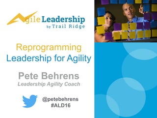 Reprogramming
Leadership for Agility
Pete Behrens
Leadership Agility Coach
@petebehrens
#ALD16
 