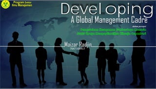 A Global Management Cadre
Maizar Radjin
Developing
dalam persepsi
Pengelolaan Keragaman Sumberdaya Manusia
Suatu Upaya Mengoptimalkan Kinerja Organisasi
7647168417
Program Doktor
Ilmu Manajemen
 