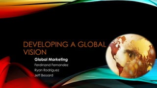 DEVELOPING A GLOBAL 
VISION 
Global Marketing 
Ferdinand Fernandez 
Ryan Rodríguez 
Jeff Bessard 
 