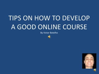TIPS ON HOW TO DEVELOP
A GOOD ONLINE COURSE
By Victor Botelho
 