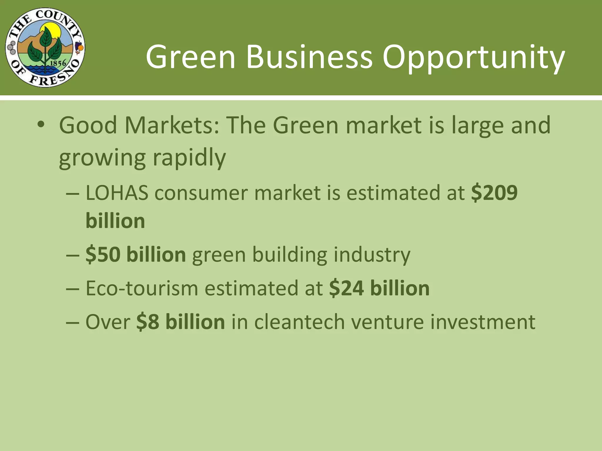 Green Business OpportunityGood Markets: The Green market is large and growing rapidlyLOHAS consumer market is estimated at $209 billion$50 billion green building industryEco-tourism estimated at $24 billionOver $8 billion in cleantech venture investment 