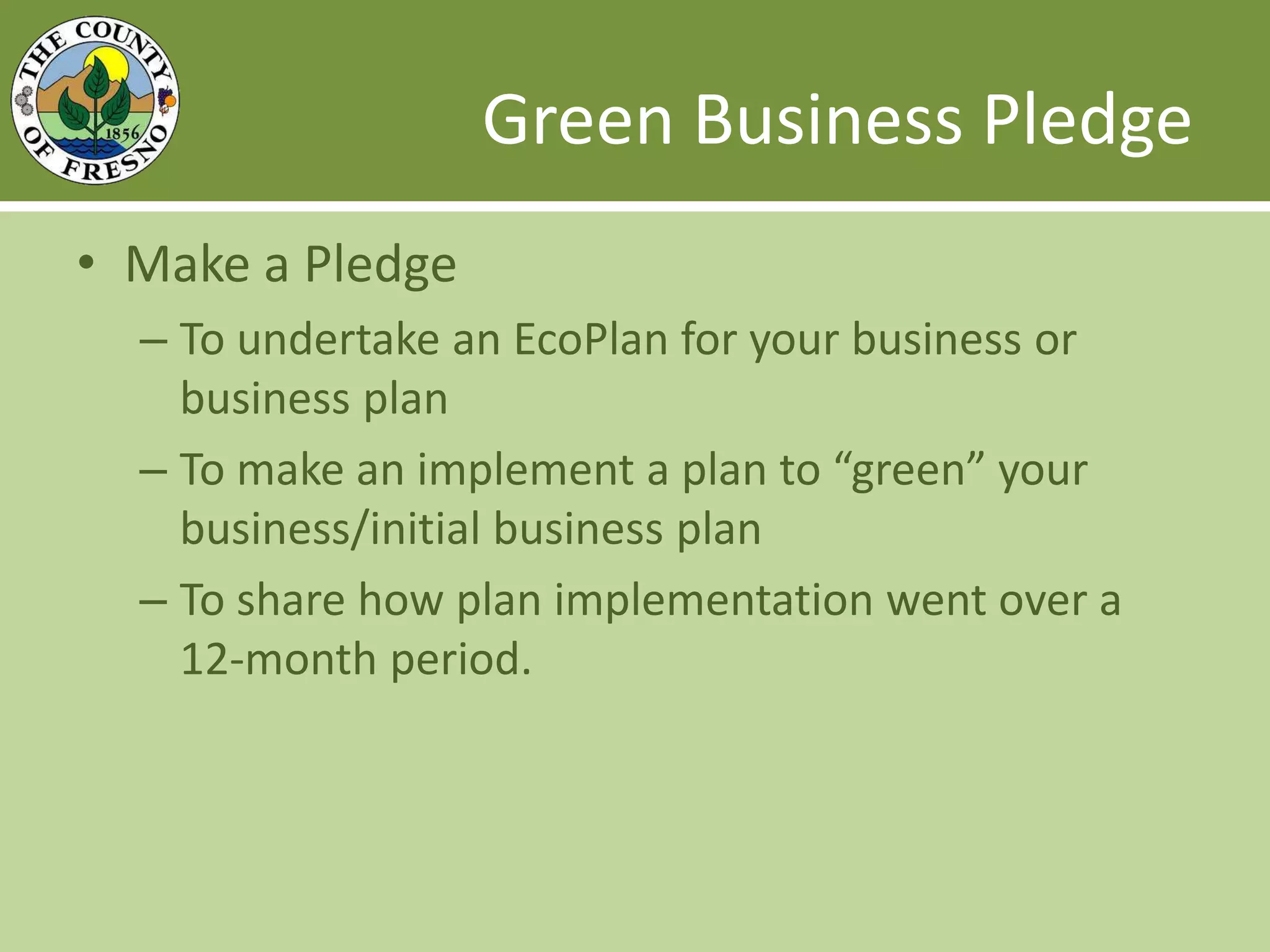 Green Business PledgeMake a PledgeTo undertake an EcoPlan for your business or business planTo make an implement a plan to “green” your business/initial business planTo share how plan implementation went over a 12-month period. 