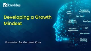Presented By: Gurpreet Kaur
Developing a Growth
Mindset
 