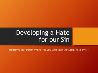 Developing a Hate 
for our Sin 
Hebrews 1:9; Psalm 97:10- “O you who love the Lord, hate evil!” 
 