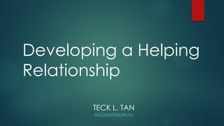 Developing a Helping
Relationship
TECK L. TAN

 