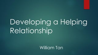 Developing a Helping
Relationship
William Tan

 
