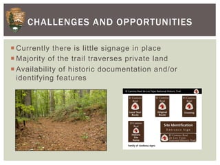 CHALLENGES AND OPPORTUNITIES

¡ Currently there is little signage in place
¡ Majority of the trail traverses private land
¡ Availability of historic documentation and/or
   identifying features
 