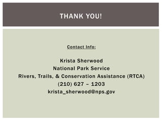 THANK YOU!



                  Contact Info:


                  Krista Sherwood
               National Park Service
Rivers, Trails, & Conservation Assistance (RTCA)
                 (210) 627 – 1203
            krista_sherwood@nps.gov
 