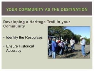 YOUR COMMUNIT Y AS THE DESTINATION

Developing a Heritage Trail in your
Community


•  Identify the Resources

•  Ensure Historical
   Accuracy
 