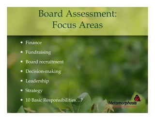 Board Assessment:
Focus Areas
 Finance
 Fundraising
 Board recruitment
 Decision-making
 Leadership
 Strategy
 10 Basic Responsibilities…?

 